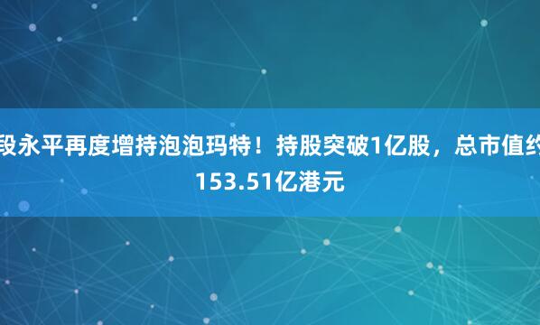 段永平再度增持泡泡玛特！持股突破1亿股，总市值约153.51亿港元