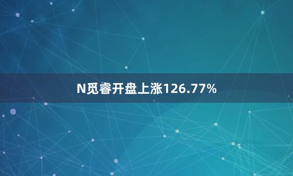 N觅睿开盘上涨126.77%