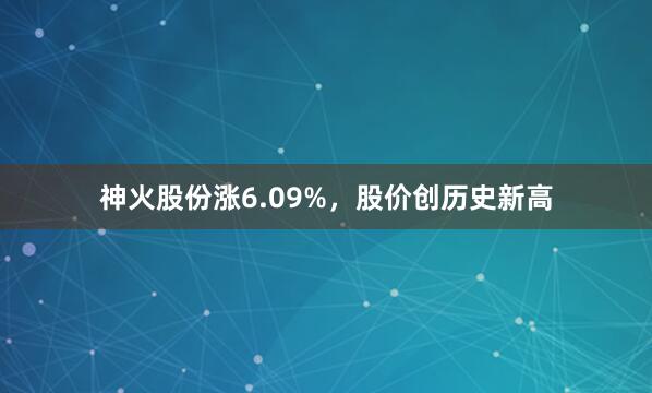 神火股份涨6.09%，股价创历史新高