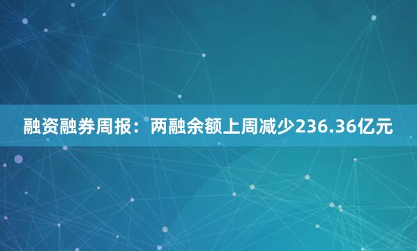 融资融券周报：两融余额上周减少236.36亿元