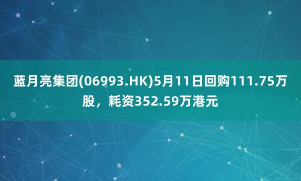 蓝月亮集团(06993.HK)5月11日回购111.75万股，耗资352.59万港元