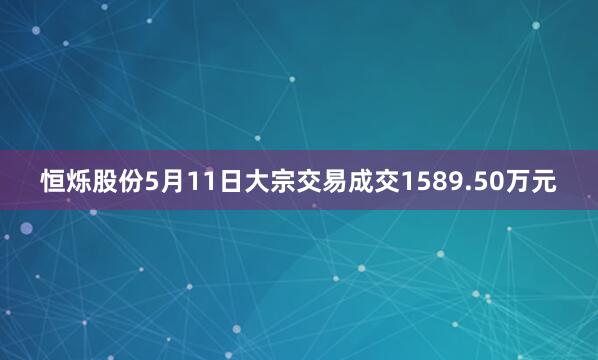 恒烁股份5月11日大宗交易成交1589.50万元