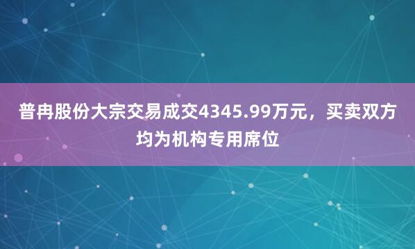 普冉股份大宗交易成交4345.99万元，买卖双方均为机构专用席位
