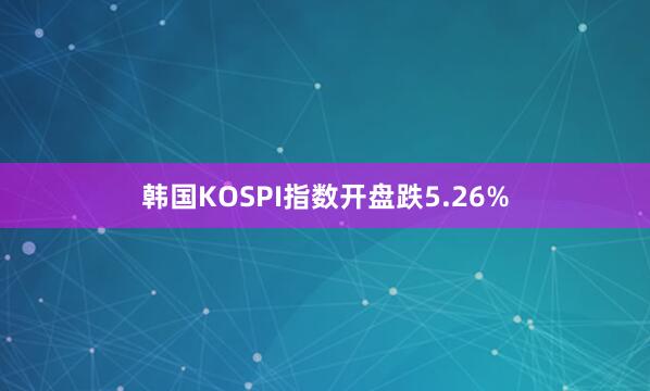 韩国KOSPI指数开盘跌5.26%