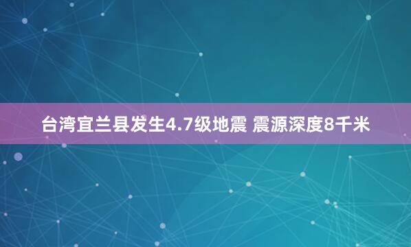 台湾宜兰县发生4.7级地震 震源深度8千米