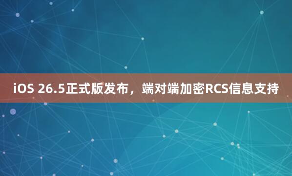 iOS 26.5正式版发布，端对端加密RCS信息支持