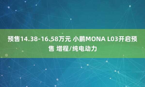 预售14.38-16.58万元 小鹏MONA L03开启预售 增程/纯电动力