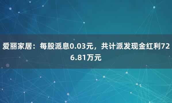 爱丽家居：每股派息0.03元，共计派发现金红利726.81万元