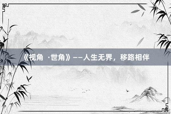 《视角  ·世角》——人生无界，移路相伴