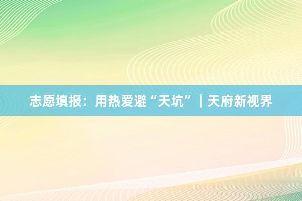 志愿填报：用热爱避“天坑”｜天府新视界