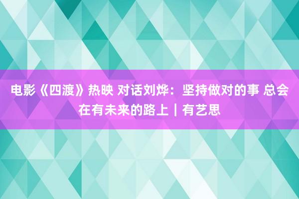 电影《四渡》热映 对话刘烨：坚持做对的事 总会在有未来的路上｜有艺思