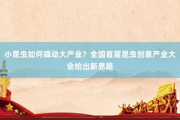 小昆虫如何撬动大产业？全国首届昆虫创意产业大会给出新思路