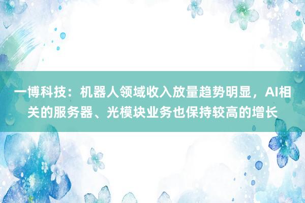 一博科技：机器人领域收入放量趋势明显，AI相关的服务器、光模块业务也保持较高的增长