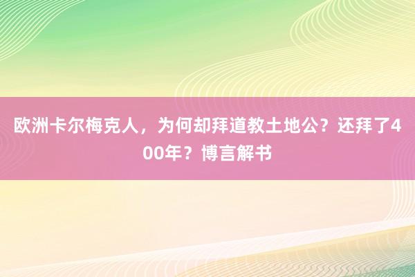 欧洲卡尔梅克人，为何却拜道教土地公？还拜了400年？博言解书