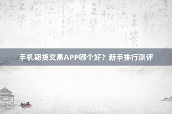 手机期货交易APP哪个好？新手排行测评
