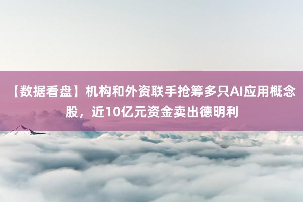 【数据看盘】机构和外资联手抢筹多只AI应用概念股，近10亿元资金卖出德明利
