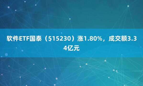 软件ETF国泰（515230）涨1.80%，成交额3.34亿元