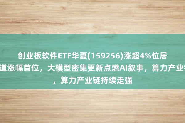 创业板软件ETF华夏(159256)涨超4%位居A股软件赛道涨幅首位，大模型密集更新点燃AI叙事，算力产业链持续走强