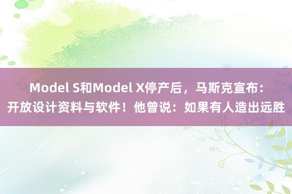 Model S和Model X停产后，马斯克宣布：开放设计资料与软件！他曾说：如果有人造出远胜