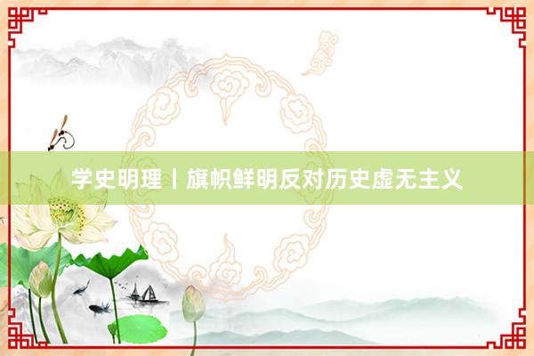 学史明理丨旗帜鲜明反对历史虚无主义