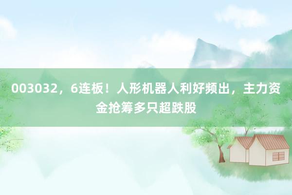 003032，6连板！人形机器人利好频出，主力资金抢筹多只超跌股