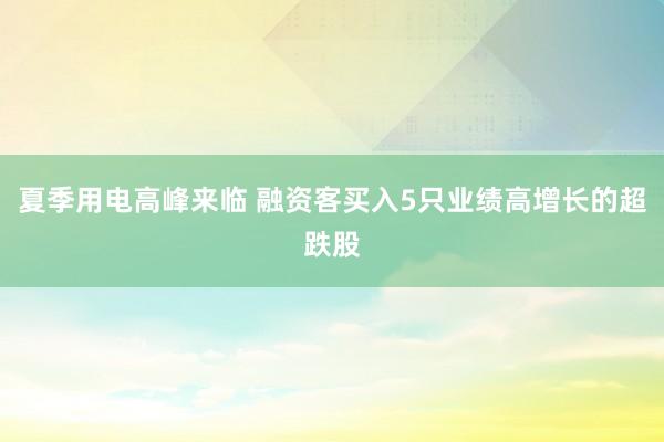 夏季用电高峰来临 融资客买入5只业绩高增长的超跌股