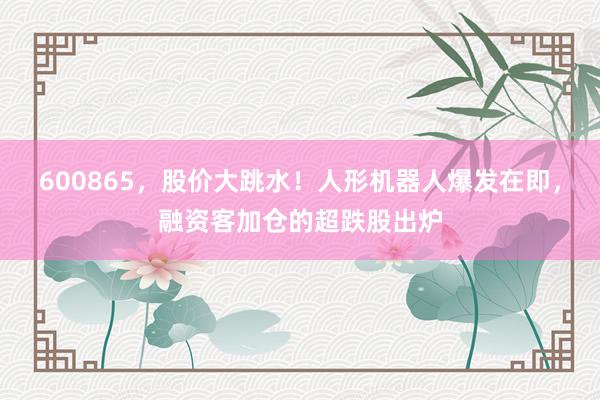 600865，股价大跳水！人形机器人爆发在即，融资客加仓的超跌股出炉