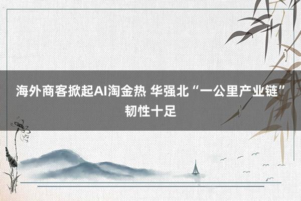 海外商客掀起AI淘金热 华强北“一公里产业链”韧性十足
