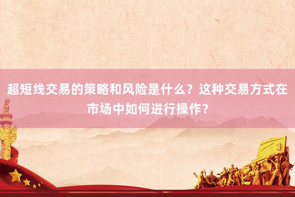 超短线交易的策略和风险是什么？这种交易方式在市场中如何进行操作？
