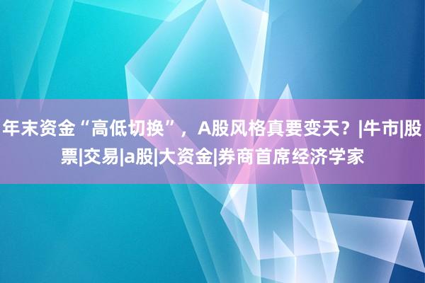 年末资金“高低切换”，A股风格真要变天？|牛市|股票|交易|a股|大资金|券商首席经济学家