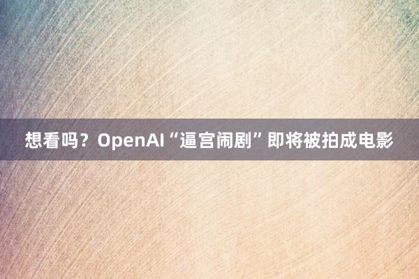 想看吗？OpenAI“逼宫闹剧”即将被拍成电影