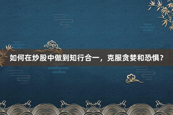 如何在炒股中做到知行合一，克服贪婪和恐惧？