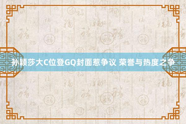 孙颖莎大C位登GQ封面惹争议 荣誉与热度之争