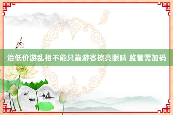 治低价游乱相不能只靠游客擦亮眼睛 监管需加码