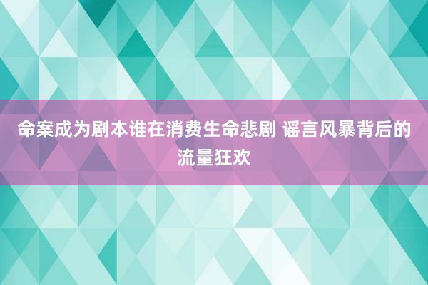 命案成为剧本谁在消费生命悲剧 谣言风暴背后的流量狂欢