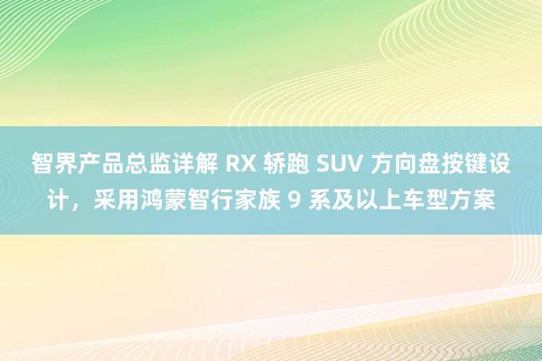智界产品总监详解 RX 轿跑 SUV 方向盘按键设计，采用鸿蒙智行家族 9 系及以上车型方案