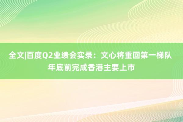 全文|百度Q2业绩会实录：文心将重回第一梯队 年底前完成香港主要上市
