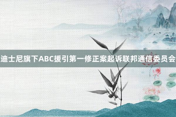 迪士尼旗下ABC援引第一修正案起诉联邦通信委员会