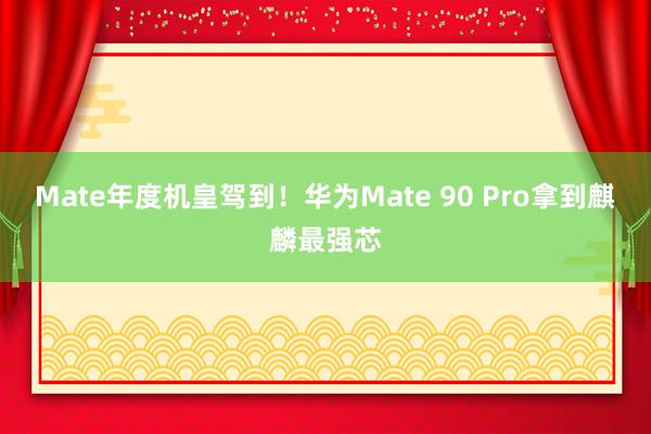 Mate年度机皇驾到！华为Mate 90 Pro拿到麒麟最强芯