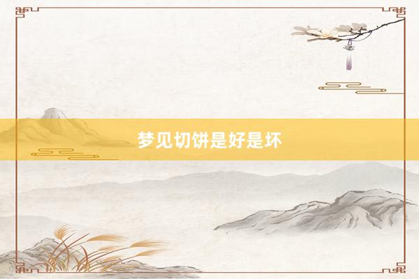 梦见切饼是好是坏