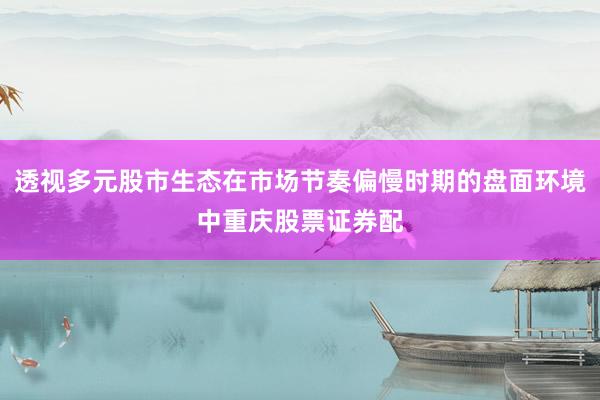 透视多元股市生态在市场节奏偏慢时期的盘面环境中重庆股票证券配