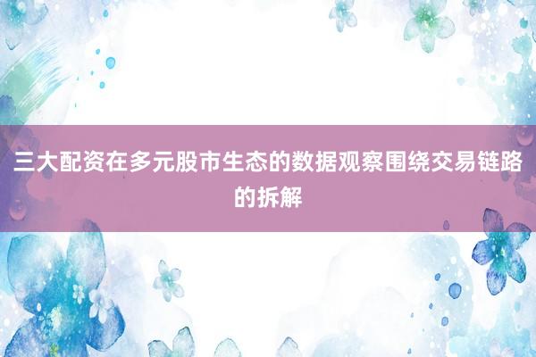 三大配资在多元股市生态的数据观察围绕交易链路的拆解