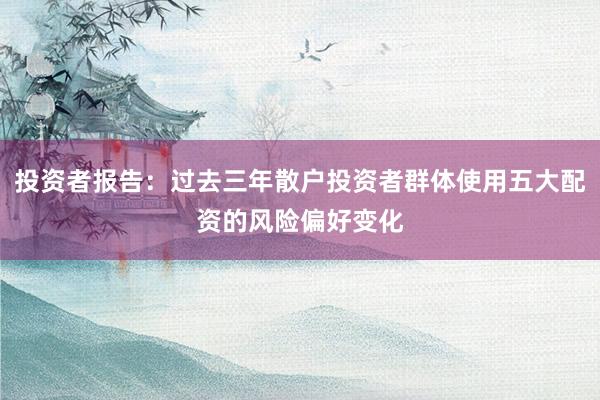 投资者报告：过去三年散户投资者群体使用五大配资的风险偏好变化
