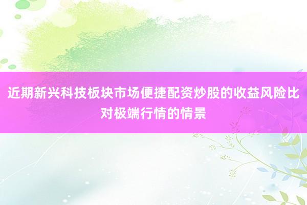 近期新兴科技板块市场便捷配资炒股的收益风险比对极端行情的情景