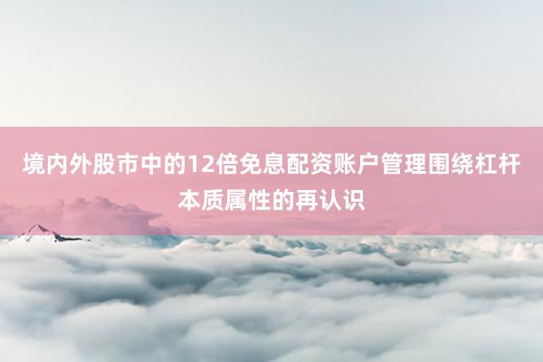 境内外股市中的12倍免息配资账户管理围绕杠杆本质属性的再认识