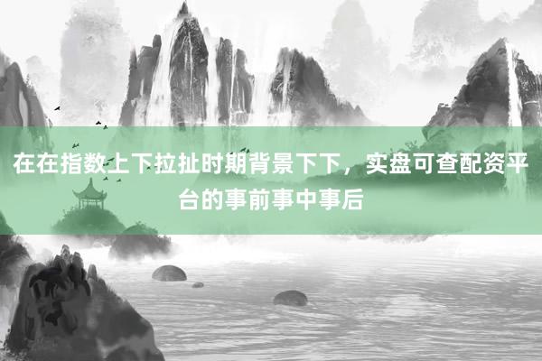 在在指数上下拉扯时期背景下下，实盘可查配资平台的事前事中事后