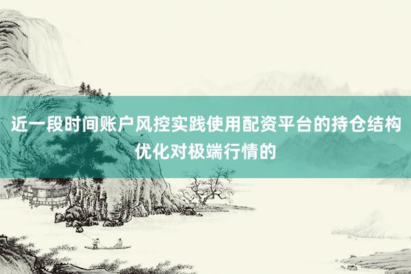 近一段时间账户风控实践使用配资平台的持仓结构优化对极端行情的