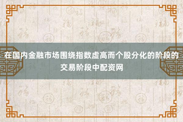在国内金融市场围绕指数虚高而个股分化的阶段的交易阶段中配资网