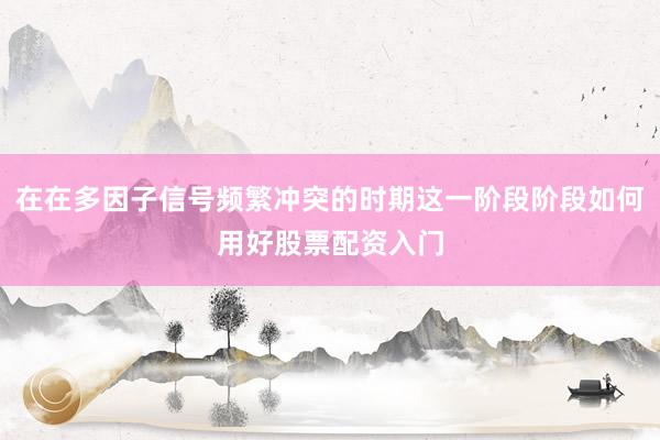 在在多因子信号频繁冲突的时期这一阶段阶段如何用好股票配资入门