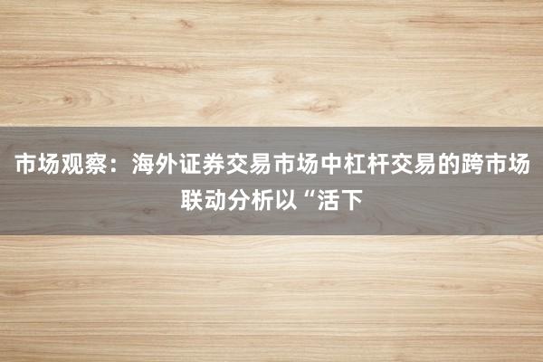 市场观察：海外证券交易市场中杠杆交易的跨市场联动分析以“活下